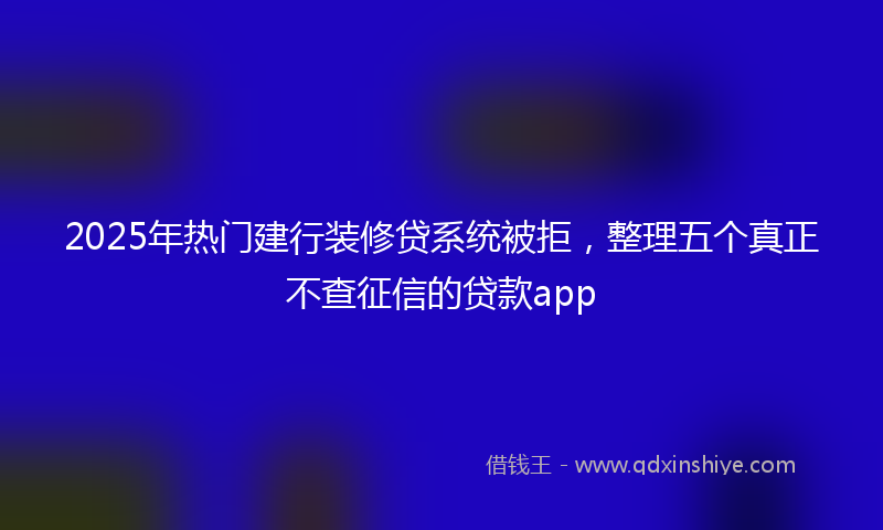 2025年热门建行装修贷系统被拒，整理五个真正不查征信的贷款app
