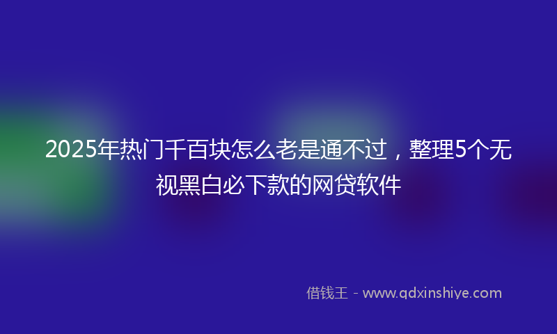 2025年热门千百块怎么老是通不过，整理5个无视黑白必下款的网贷软件