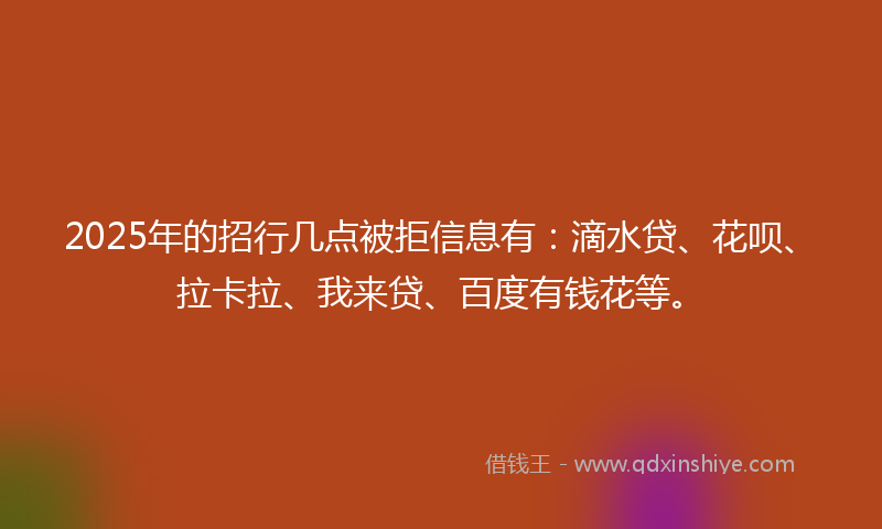 2025年的招行几点被拒信息有：滴水贷、花呗、拉卡拉、我来贷、百度有钱花等。