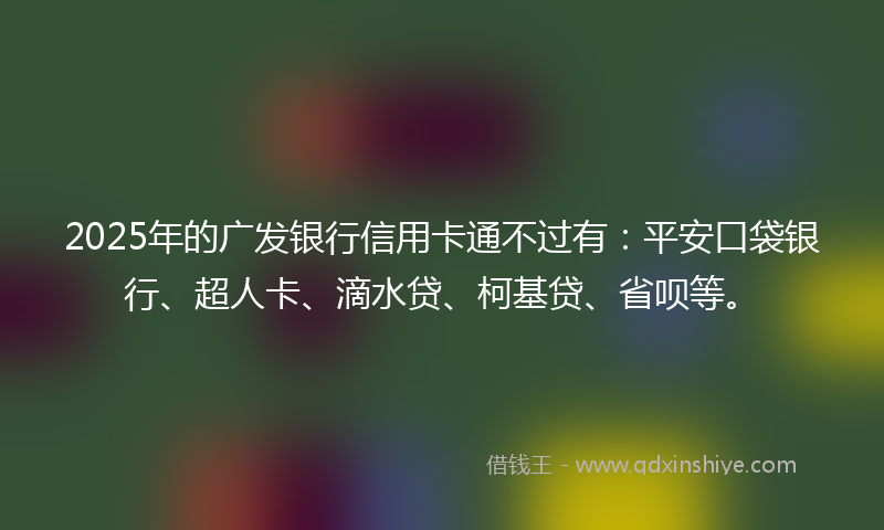 2025年的广发银行信用卡通不过有：平安口袋银行、超人卡、滴水贷、柯基贷、省呗等。