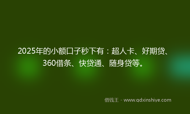 2025年的小额口子秒下有：超人卡、好期贷、360借条、快贷通、随身贷等。