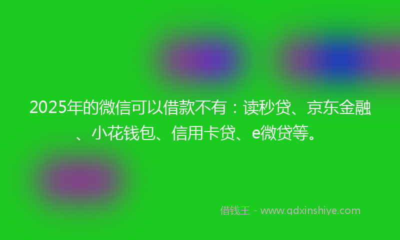 2025年的微信可以借款不有：读秒贷、京东金融、小花钱包、信用卡贷、e微贷等。
