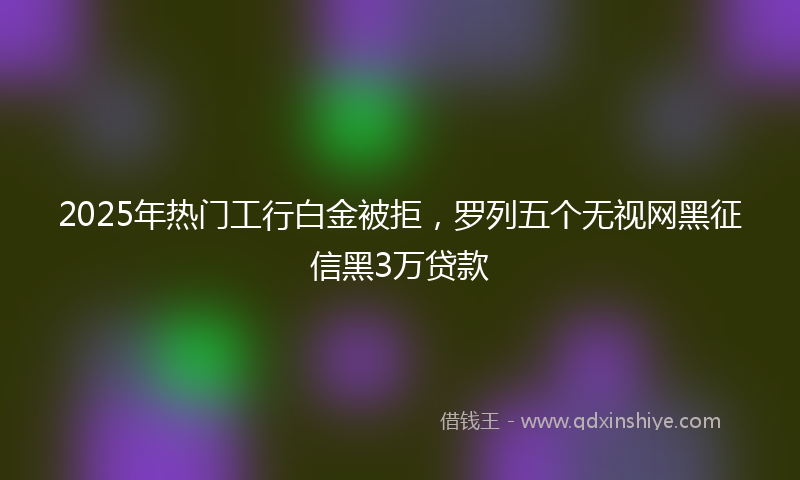 2025年热门工行白金被拒，罗列五个无视网黑征信黑3万贷款