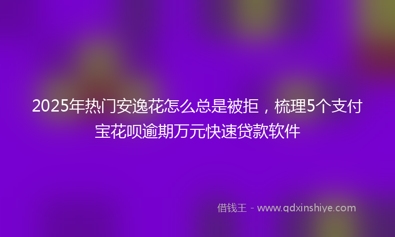 2025年热门安逸花怎么总是被拒，梳理5个支付宝花呗逾期万元快速贷款软件