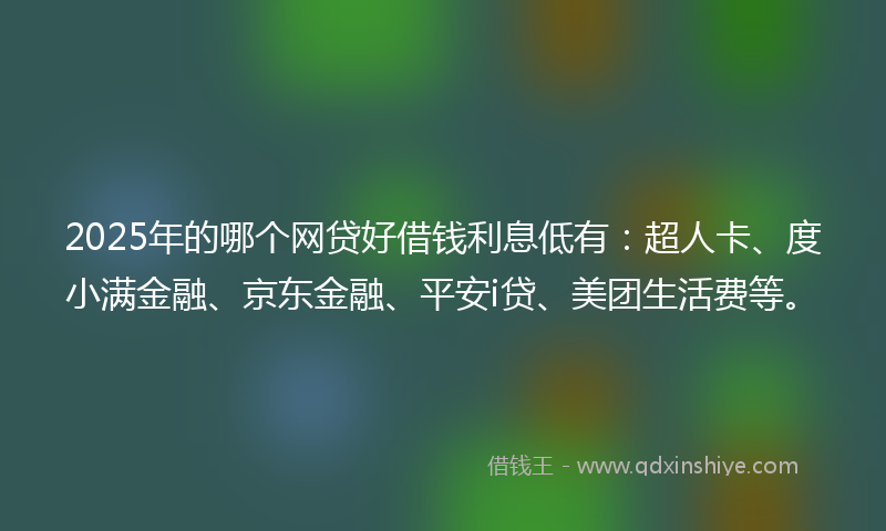 2025年的哪个网贷好借钱利息低有：超人卡、度小满金融、京东金融、平安i贷、美团生活费等。