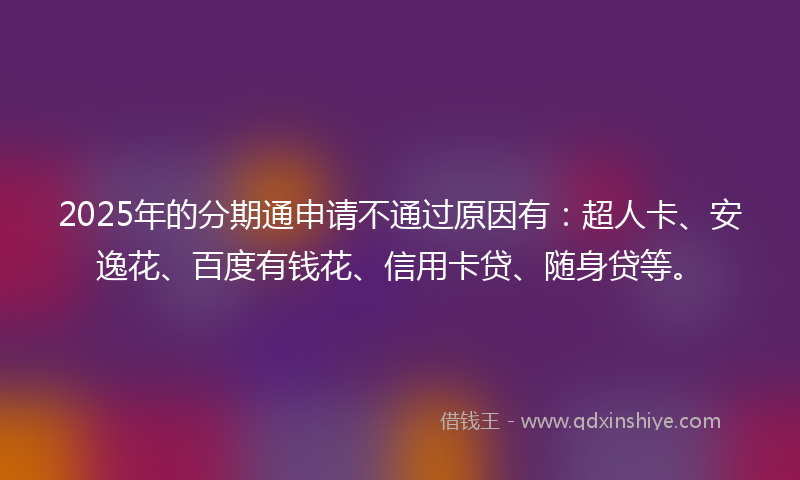 2025年的分期通申请不通过原因有：超人卡、安逸花、百度有钱花、信用卡贷、随身贷等。