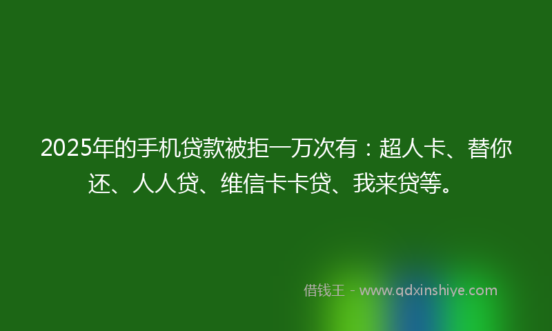 2025年的手机贷款被拒一万次有：超人卡、替你还、人人贷、维信卡卡贷、我来贷等。