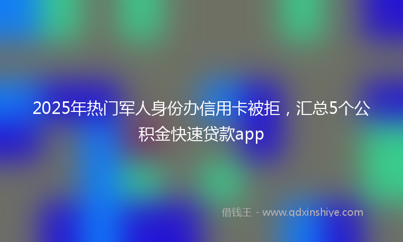 2025年热门军人身份办信用卡被拒，汇总5个公积金快速贷款app