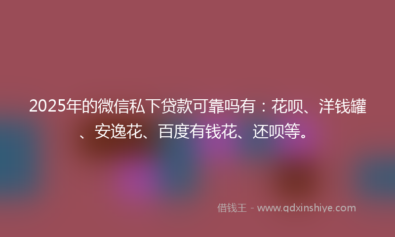 2025年的微信私下贷款可靠吗有：花呗、洋钱罐、安逸花、百度有钱花、还呗等。