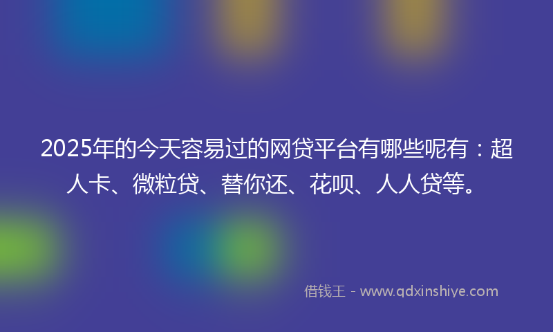 2025年的今天容易过的网贷平台有哪些呢有：超人卡、微粒贷、替你还、花呗、人人贷等。