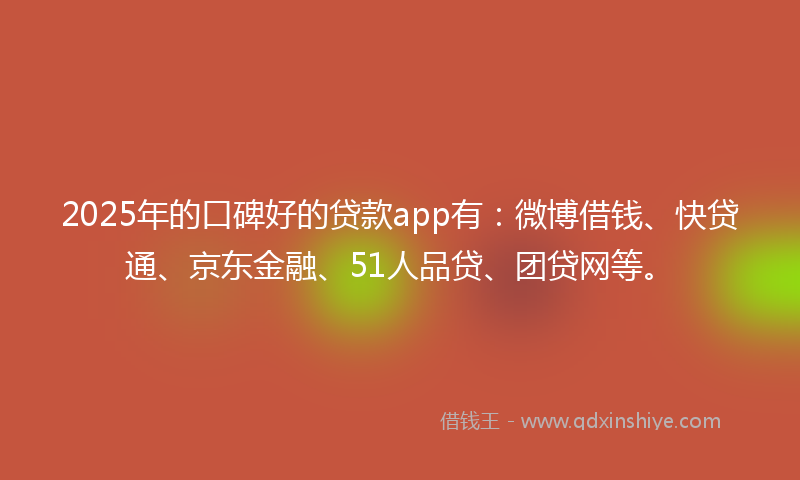 2025年的口碑好的贷款app有：微博借钱、快贷通、京东金融、51人品贷、团贷网等。
