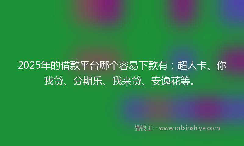 2025年的借款平台哪个容易下款有：超人卡、你我贷、分期乐、我来贷、安逸花等。