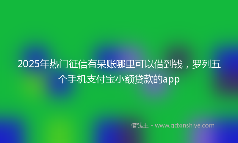 2025年热门征信有呆账哪里可以借到钱，罗列五个手机支付宝小额贷款的app