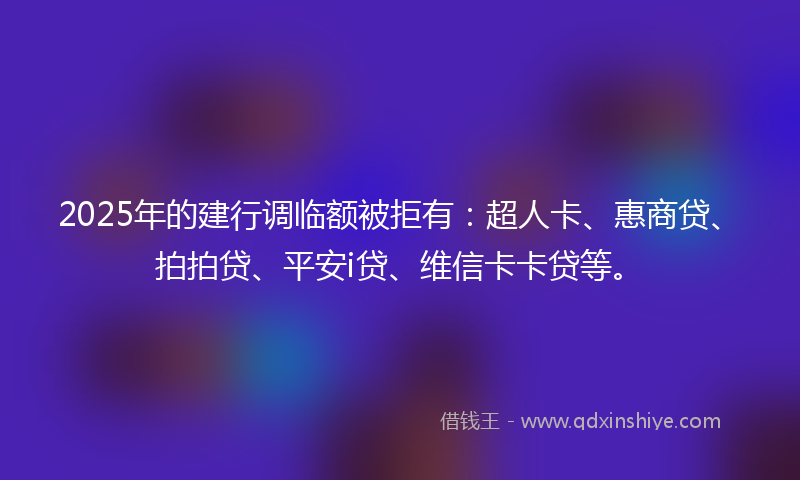 2025年的建行调临额被拒有：超人卡、惠商贷、拍拍贷、平安i贷、维信卡卡贷等。