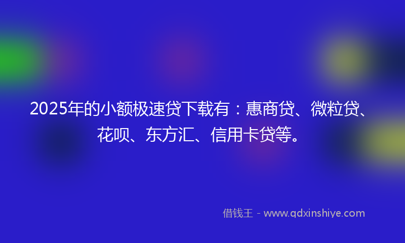 2025年的小额极速贷下载有：惠商贷、微粒贷、花呗、东方汇、信用卡贷等。