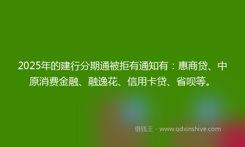 2025年的建行分期通被拒有通知有：惠商贷、中原消费金融、融逸花、信用卡贷、省呗等。
