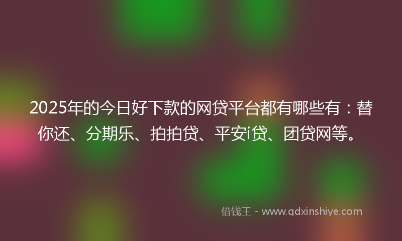 2025年的今日好下款的网贷平台都有哪些有：替你还、分期乐、拍拍贷、平安i贷、团贷网等。