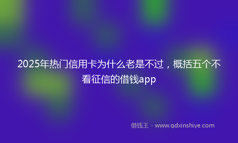 2025年热门信用卡为什么老是不过，概括五个不看征信的借钱app