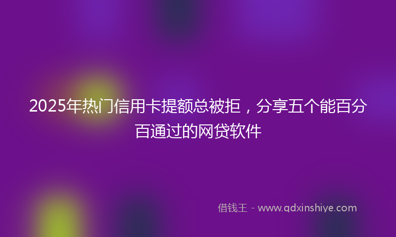 2025年热门信用卡提额总被拒，分享五个能百分百通过的网贷软件