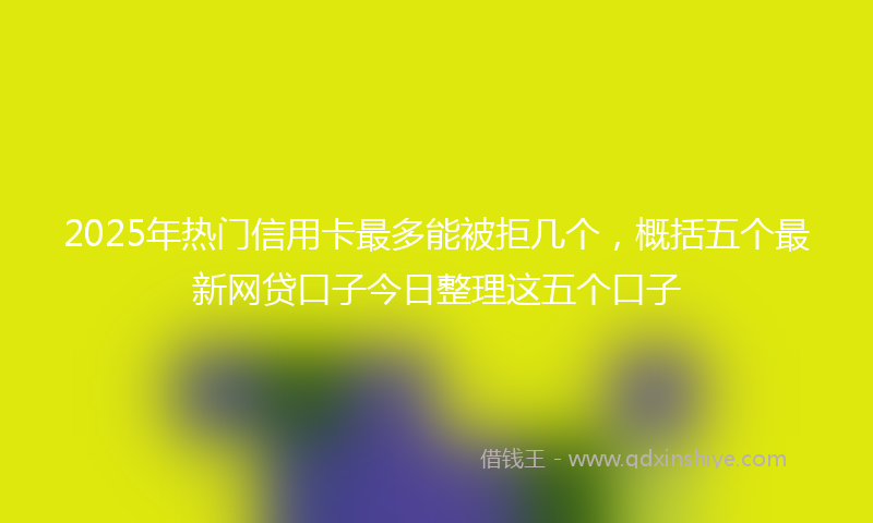 2025年热门信用卡最多能被拒几个，概括五个最新网贷口子今日整理这五个口子