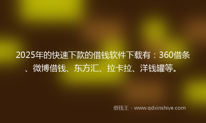 2025年的快速下款的借钱软件下载有：360借条、微博借钱、东方汇、拉卡拉、洋钱罐等。