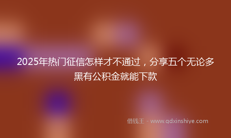 2025年热门征信怎样才不通过，分享五个无论多黑有公积金就能下款