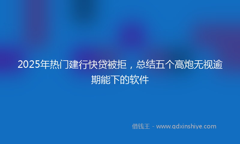 2025年热门建行快贷被拒，总结五个高炮无视逾期能下的软件