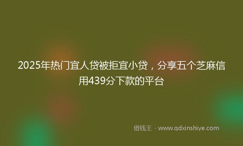 2025年热门宜人贷被拒宜小贷，分享五个芝麻信用439分下款的平台