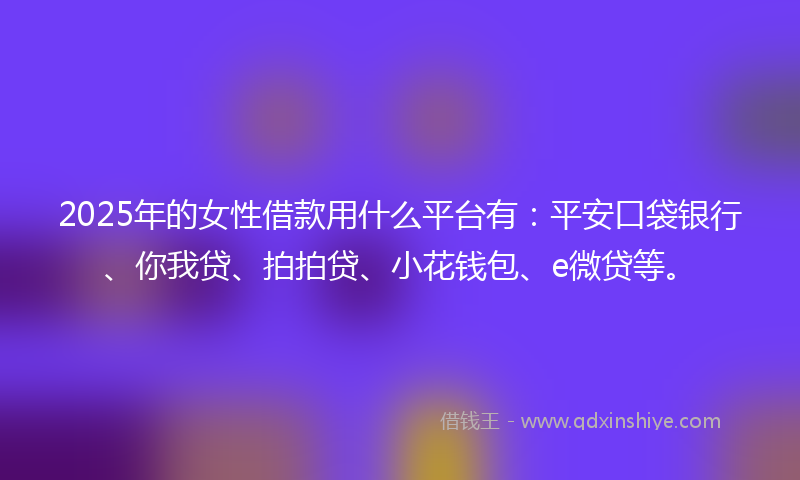 2025年的女性借款用什么平台有：平安口袋银行、你我贷、拍拍贷、小花钱包、e微贷等。