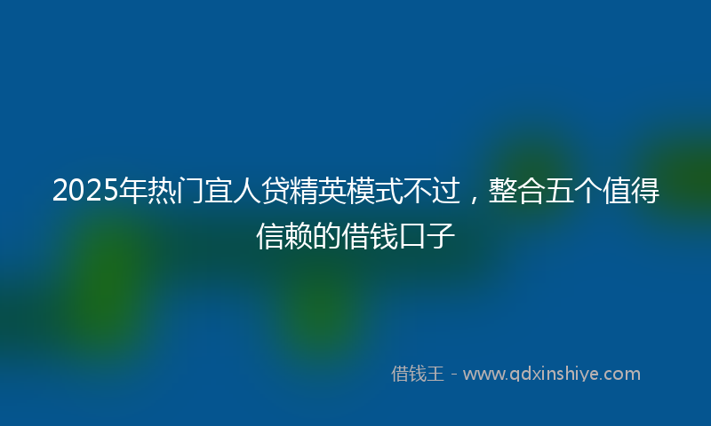 2025年热门宜人贷精英模式不过，整合五个值得信赖的借钱口子