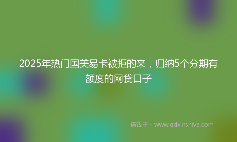 2025年热门国美易卡被拒的来，归纳5个分期有额度的网贷口子