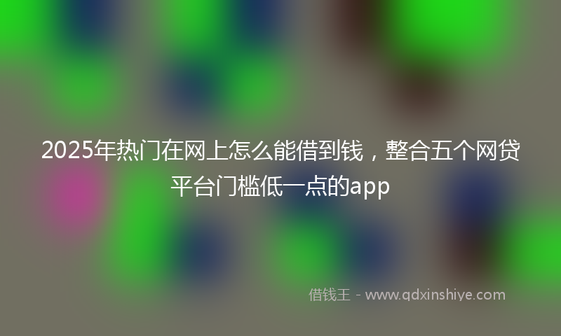2025年热门在网上怎么能借到钱，整合五个网贷平台门槛低一点的app