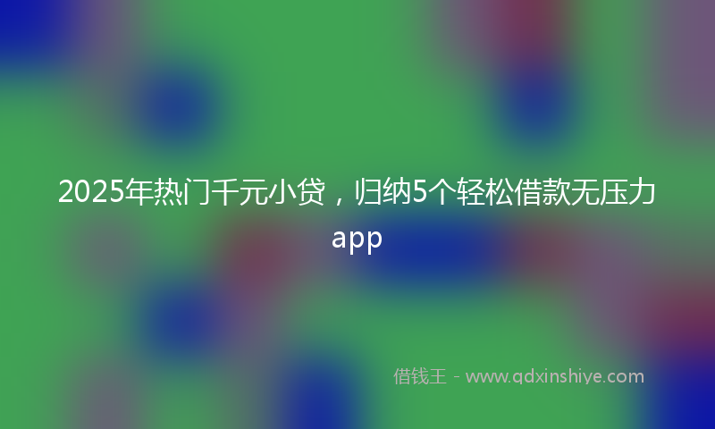 2025年热门千元小贷，归纳5个轻松借款无压力app