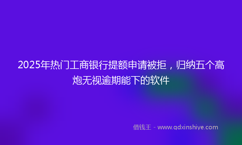 2025年热门工商银行提额申请被拒，归纳五个高炮无视逾期能下的软件