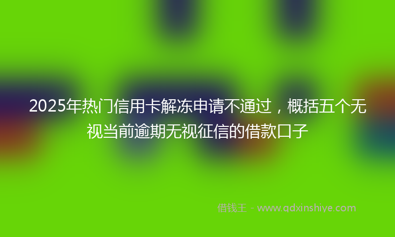 2025年热门信用卡解冻申请不通过，概括五个无视当前逾期无视征信的借款口子