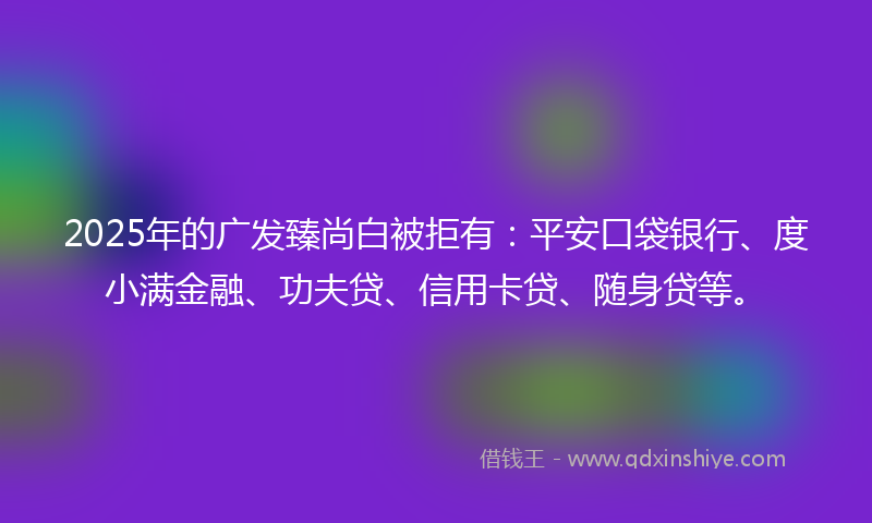 2025年的广发臻尚白被拒有：平安口袋银行、度小满金融、功夫贷、信用卡贷、随身贷等。