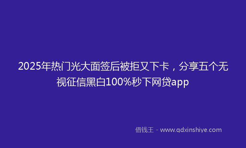 2025年热门光大面签后被拒又下卡，分享五个无视征信黑白100%秒下网贷app