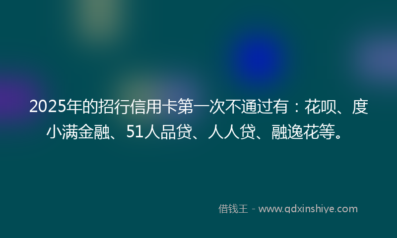 2025年的招行信用卡第一次不通过有：花呗、度小满金融、51人品贷、人人贷、融逸花等。