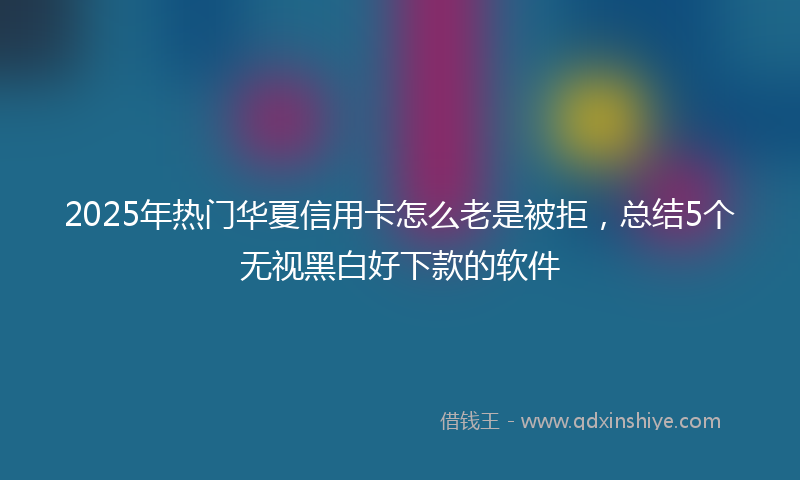 2025年热门华夏信用卡怎么老是被拒，总结5个无视黑白好下款的软件
