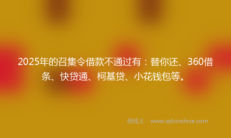 2025年的召集令借款不通过有：替你还、360借条、快贷通、柯基贷、小花钱包等。