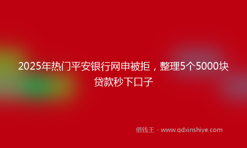 2025年热门平安银行网申被拒，整理5个5000块贷款秒下口子