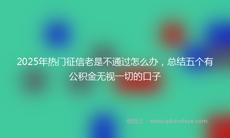 2025年热门征信老是不通过怎么办，总结五个有公积金无视一切的口子