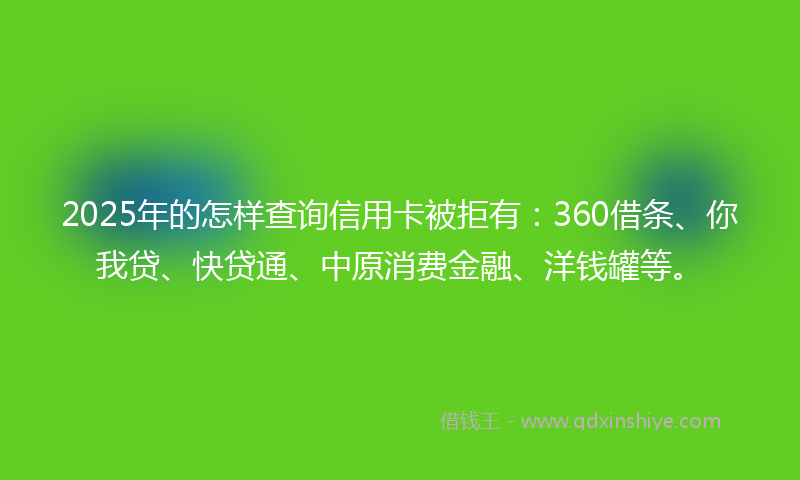 2025年的怎样查询信用卡被拒有：360借条、你我贷、快贷通、中原消费金融、洋钱罐等。