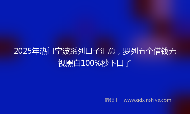 2025年热门宁波系列口子汇总，罗列五个借钱无视黑白100%秒下口子