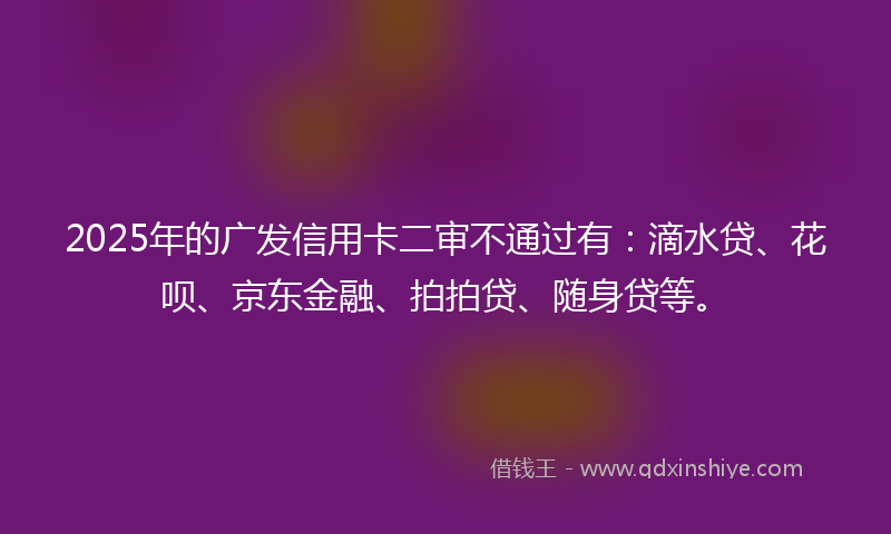 2025年的广发信用卡二审不通过有：滴水贷、花呗、京东金融、拍拍贷、随身贷等。