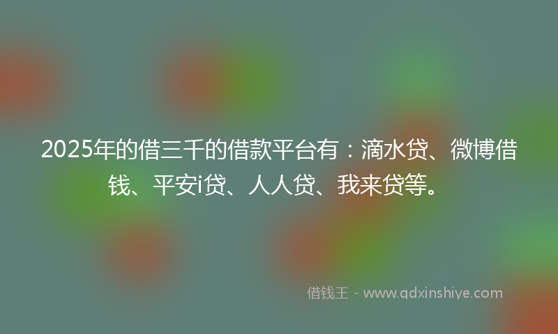 2025年的借三千的借款平台有：滴水贷、微博借钱、平安i贷、人人贷、我来贷等。