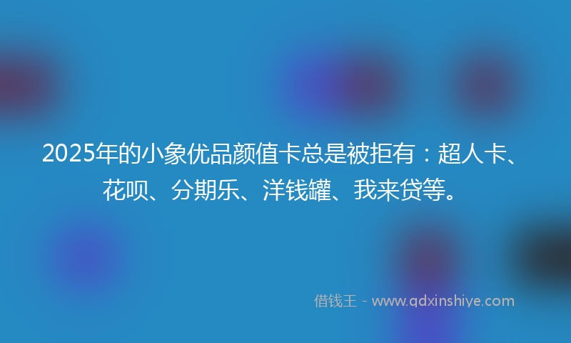 2025年的小象优品颜值卡总是被拒有：超人卡、花呗、分期乐、洋钱罐、我来贷等。