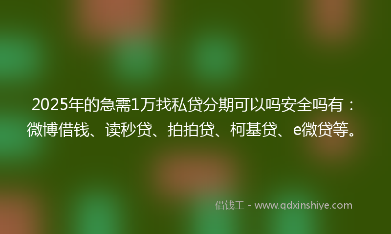 2025年的急需1万找私贷分期可以吗安全吗有：微博借钱、读秒贷、拍拍贷、柯基贷、e微贷等。