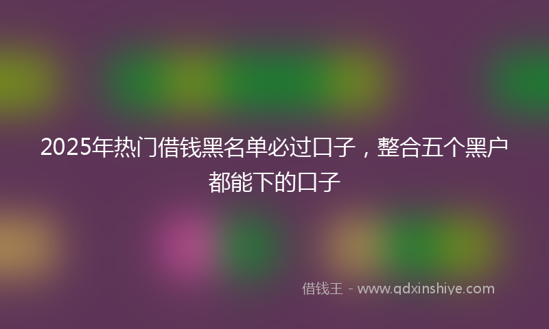 2025年热门借钱黑名单必过口子，整合五个黑户都能下的口子