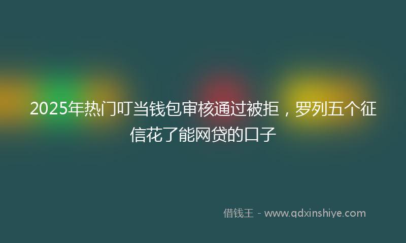 2025年热门叮当钱包审核通过被拒，罗列五个征信花了能网贷的口子